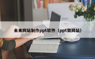 北流未来网站制作ppt软件（ppt做网站）
