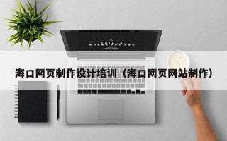 北流海口网页制作设计培训（海口网页网站制作）
