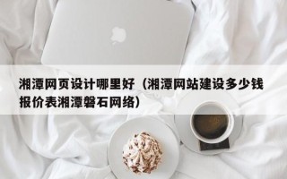 北流湘潭网页设计哪里好（湘潭网站建设多少钱 报价表湘潭磐石网络）