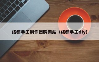 北流成都手工制作团购网站（成都手工diy）
