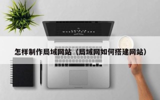 北流怎样制作局域网站（局域网如何搭建网站）