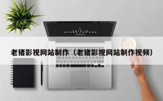 北流老猪影视网站制作（老猪影视网站制作视频）