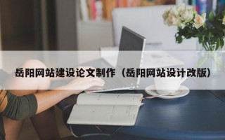 北流岳阳网站建设论文制作（岳阳网站设计改版）