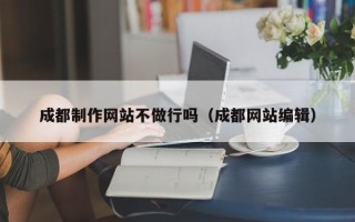 北流成都制作网站不做行吗（成都网站编辑）