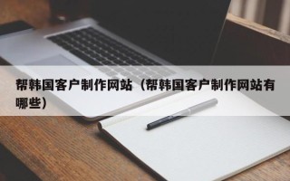 北流帮韩国客户制作网站（帮韩国客户制作网站有哪些）